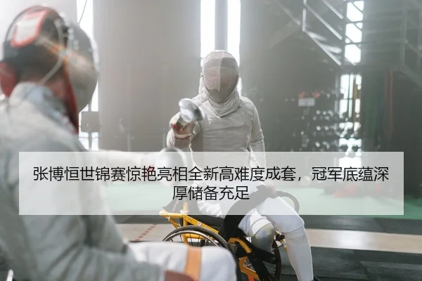 张博恒世锦赛惊艳亮相全新高难度成套，冠军底蕴深厚储备充足